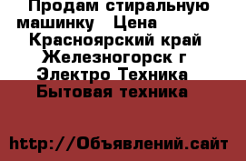 Продам стиральную машинку › Цена ­ 6 500 - Красноярский край, Железногорск г. Электро-Техника » Бытовая техника   